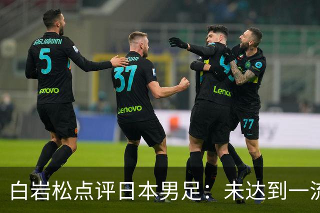 白岩松点评日本男足：未达到一流强队标准，仍需克服对荷兰的恐惧